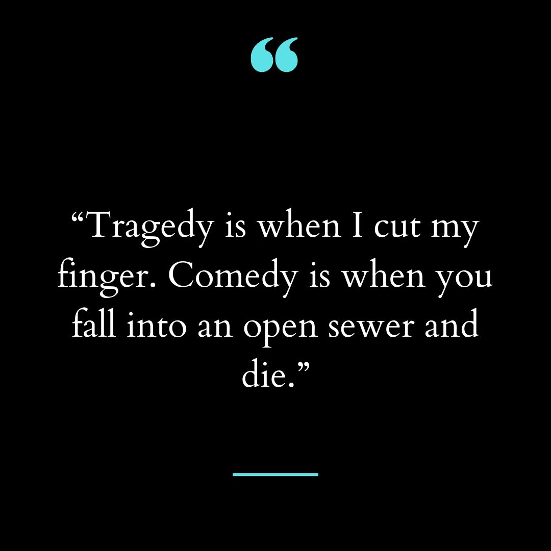 “Tragedy is when I cut my finger. Comedy is when you fall into an open sewer and die.”