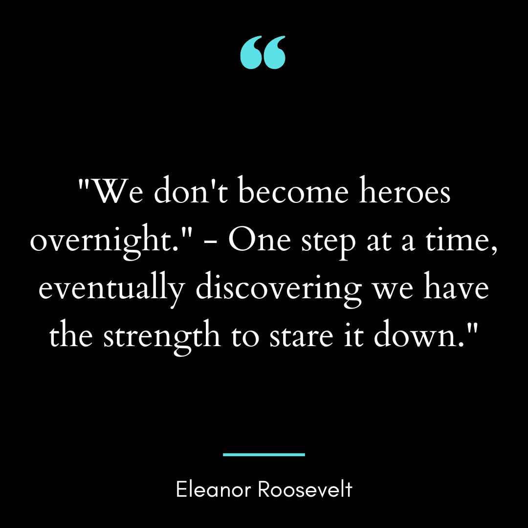 “We don’t become heroes overnight.” – One step at a time, eventually discovering we have