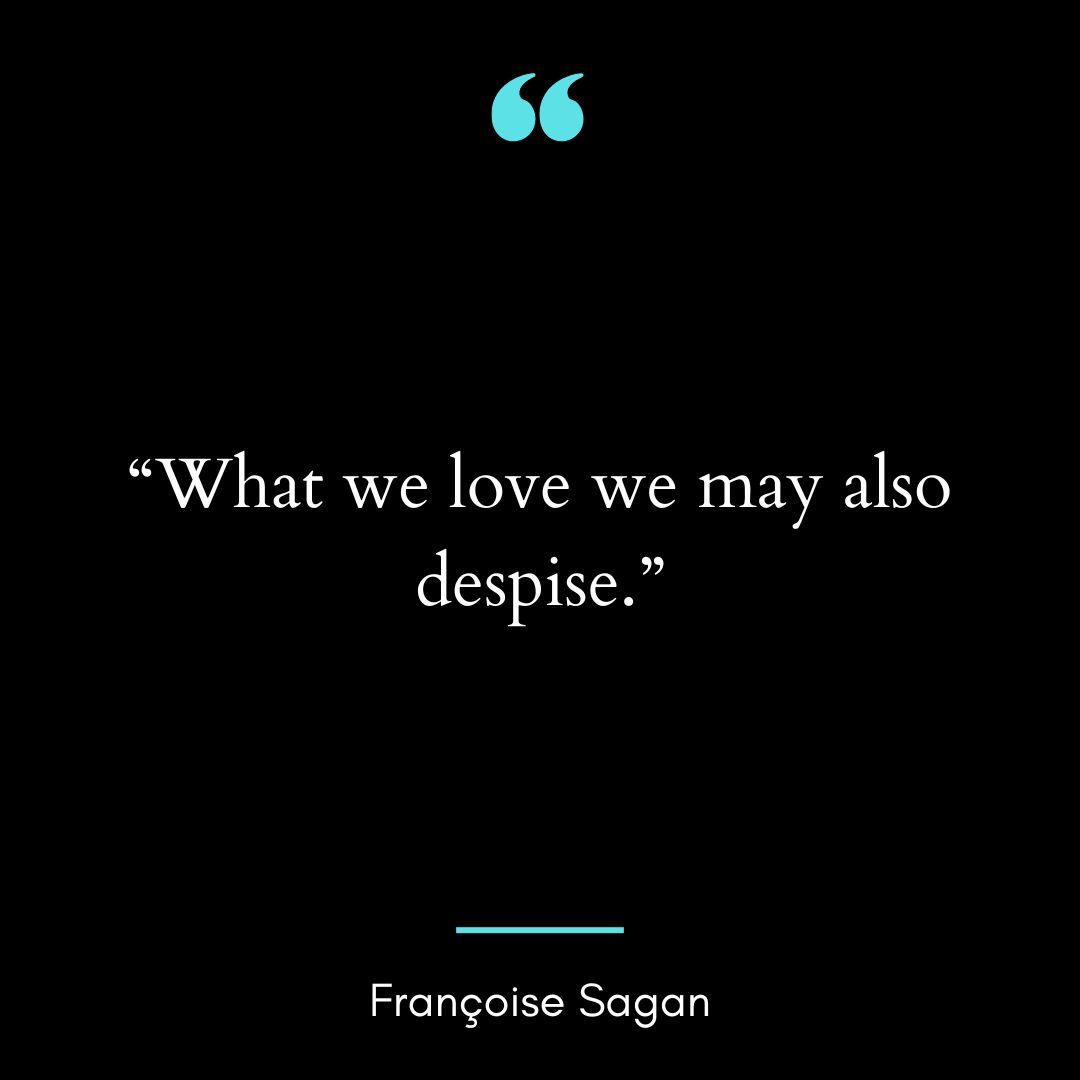 “What we love we may also despise.”