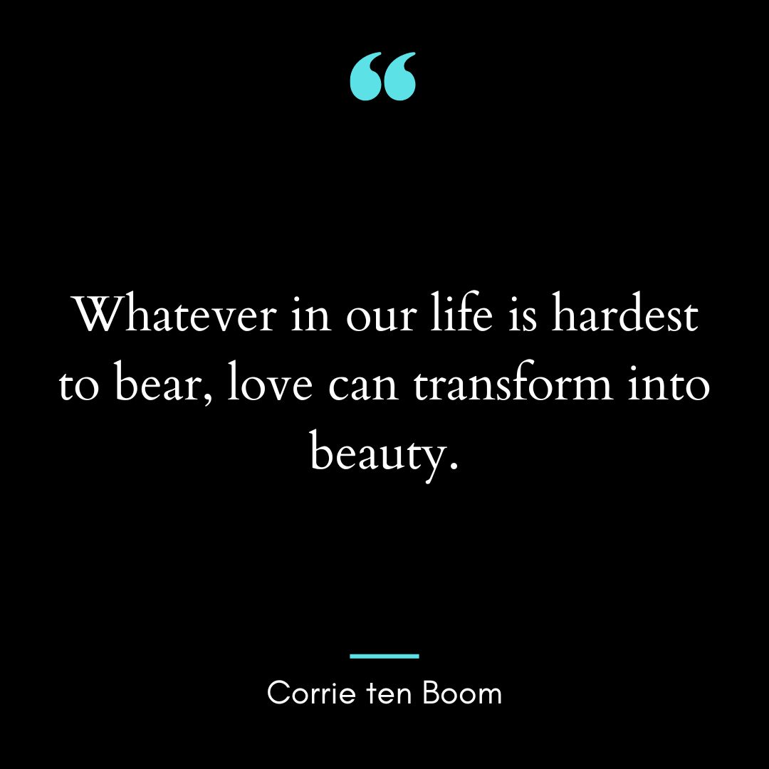 “Whatever in our life is hardest to bear, love can transform into beauty.”