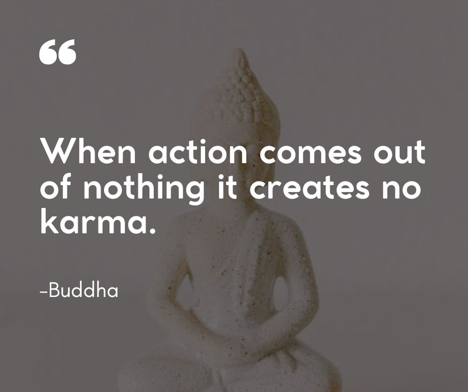 “When action comes out of nothing it creates no karma.”