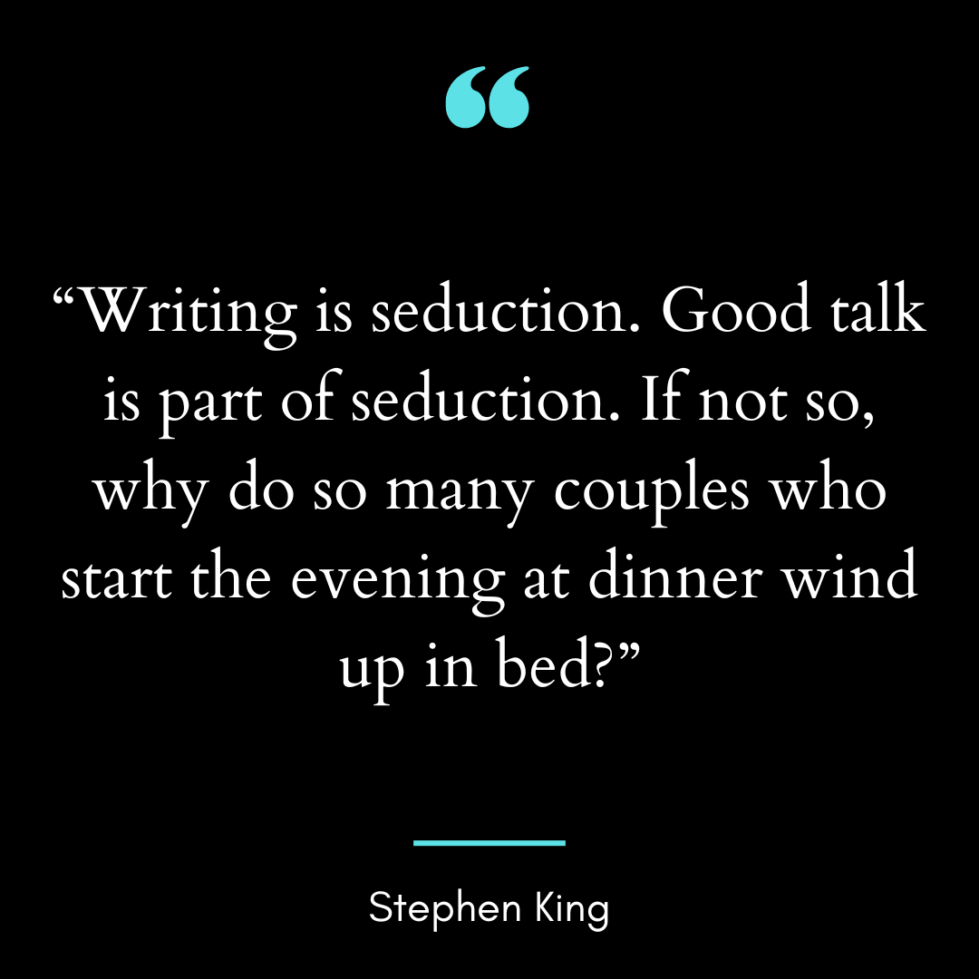 “Writing is seduction. Good talk is part of seduction. If not so, why do so many couples