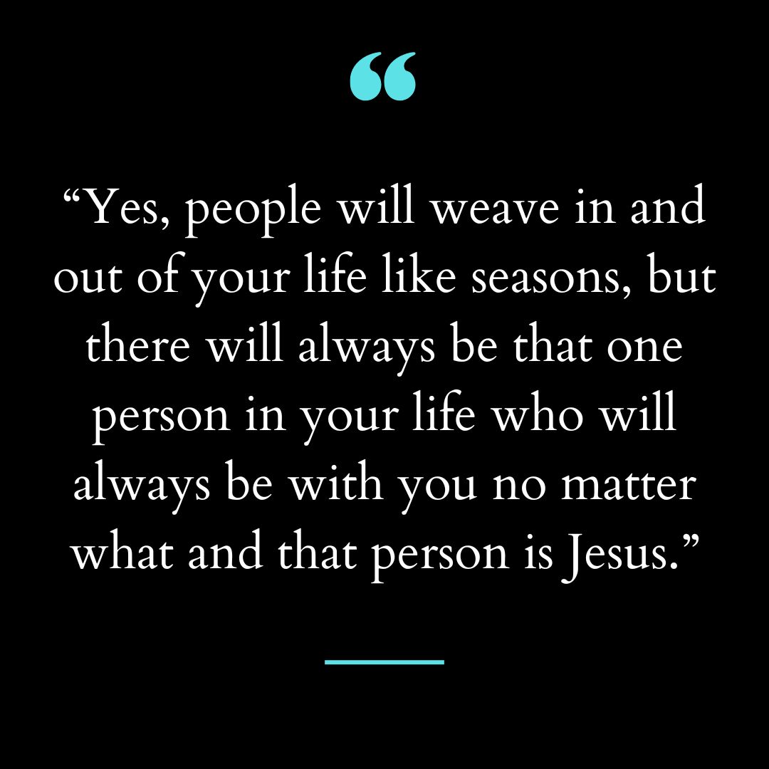 “Yes, people will weave in and out of your life like seasons but there will always