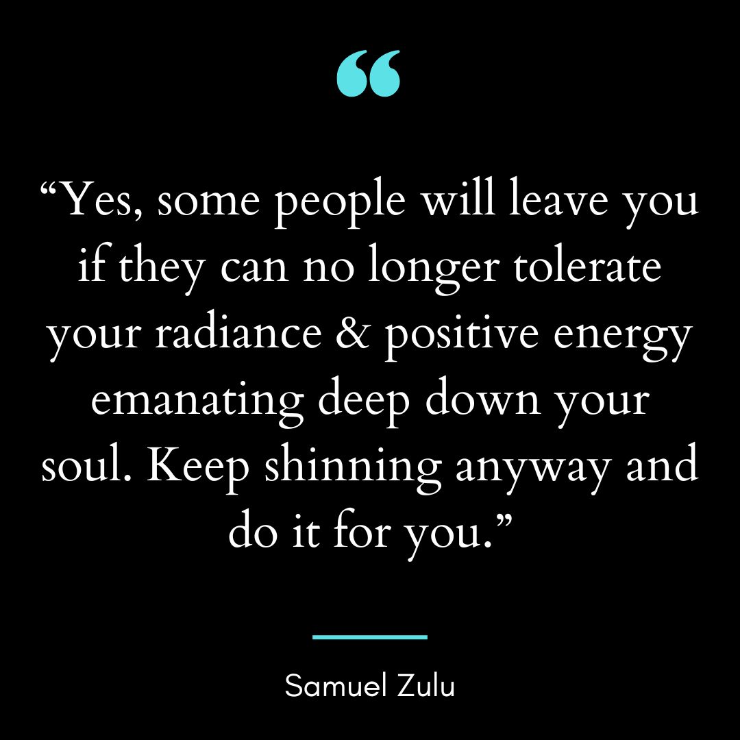 “Yes, some people will leave you if they can no longer tolerate your radiance