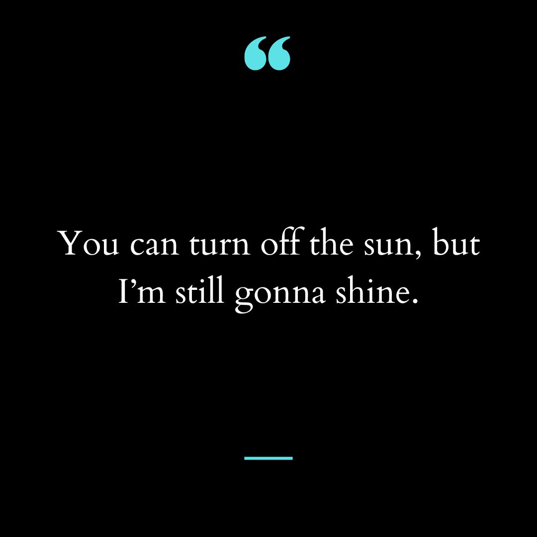 You can turn off the sun, but I’m still gonna shine.