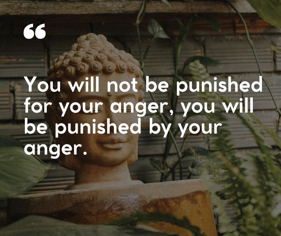You will not be punished for your anger, you will be punished by your anger.”