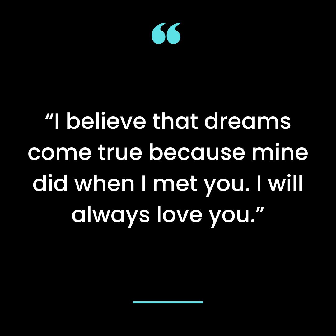 “I believe that dreams come true because mine did when I met you. I will always love you.”