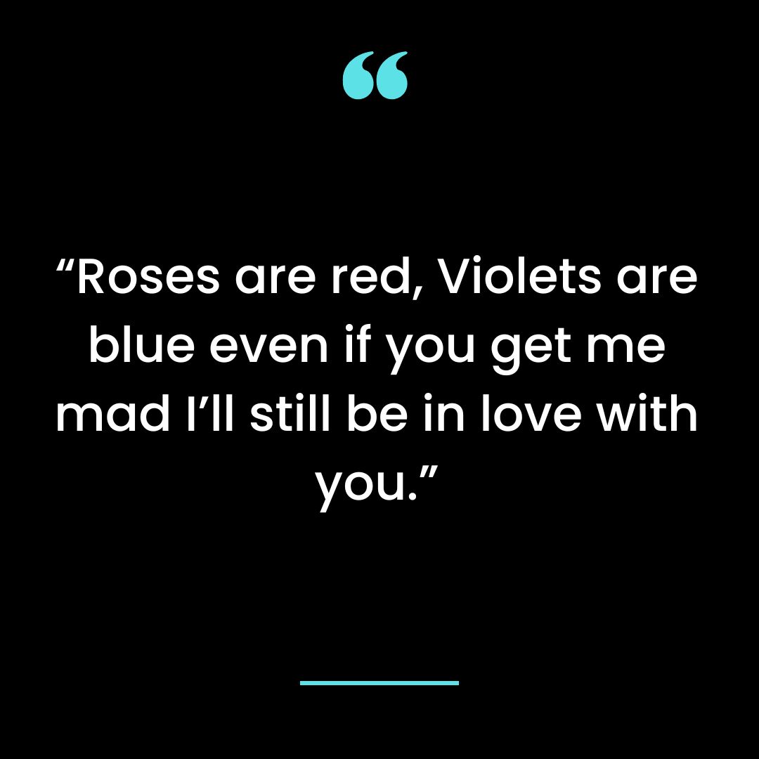 “Roses are red, Violets are blue even if you get me mad I’ll still be in love with you.”