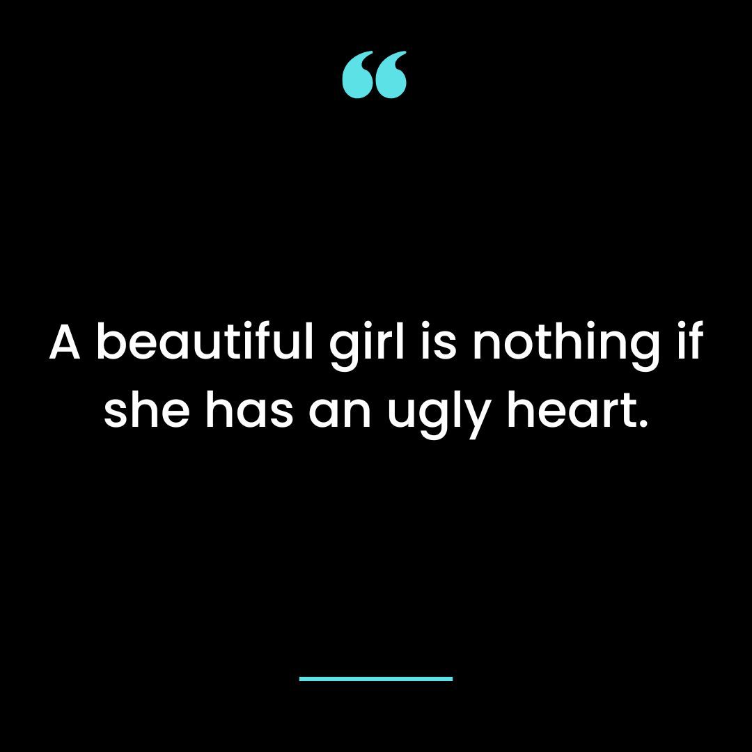A beautiful girl is nothing if she has an ugly heart.