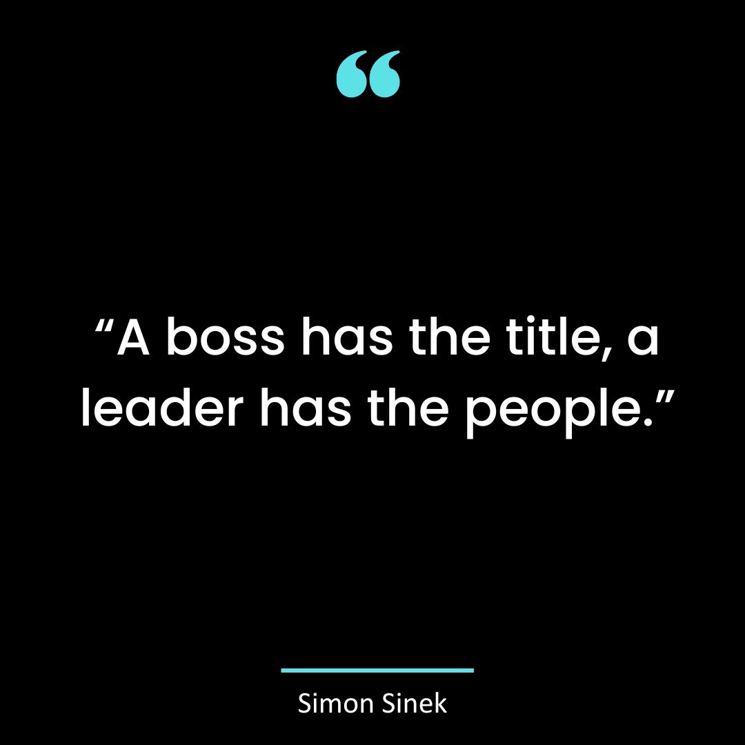 “A boss has the title, a leader has the people.”