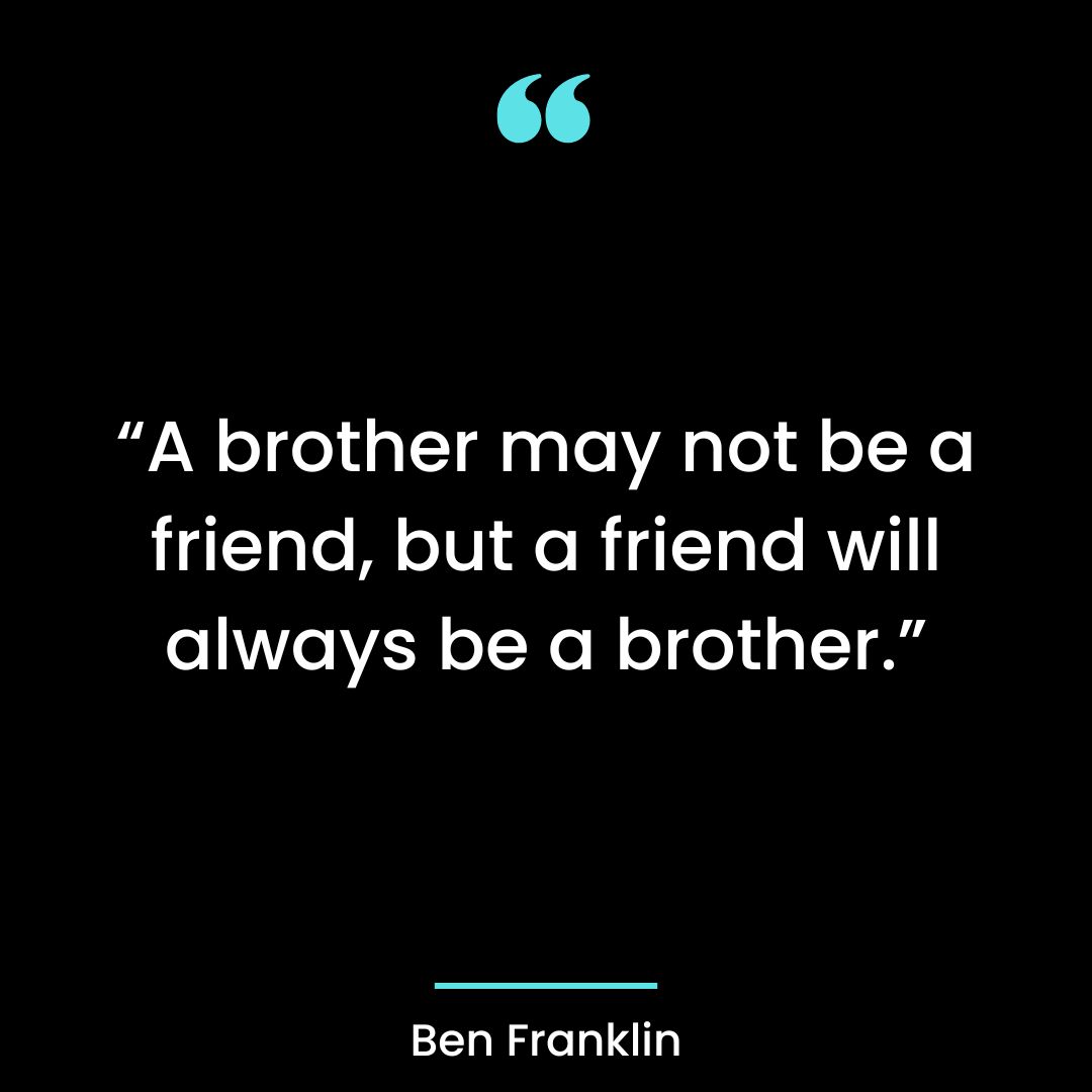“A brother may not be a friend, but a friend will always be a brother.”