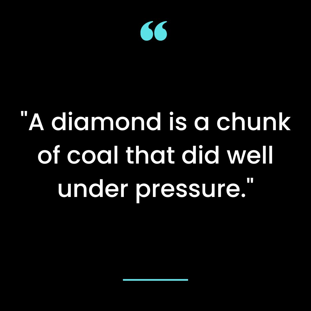 A diamond is a chunk of coal that did well under pressure.