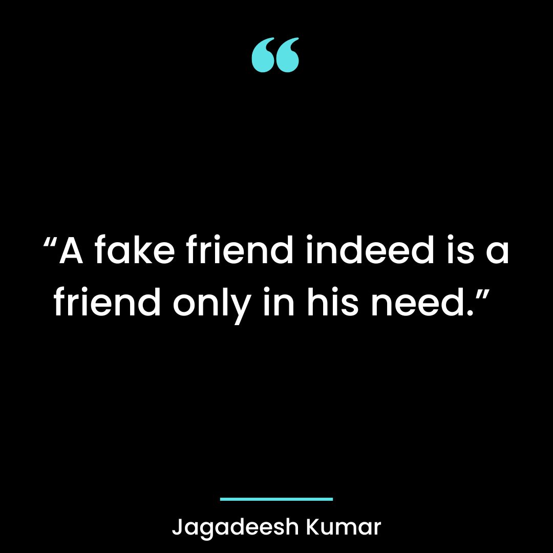 “A fake friend indeed is a friend only in his need.”