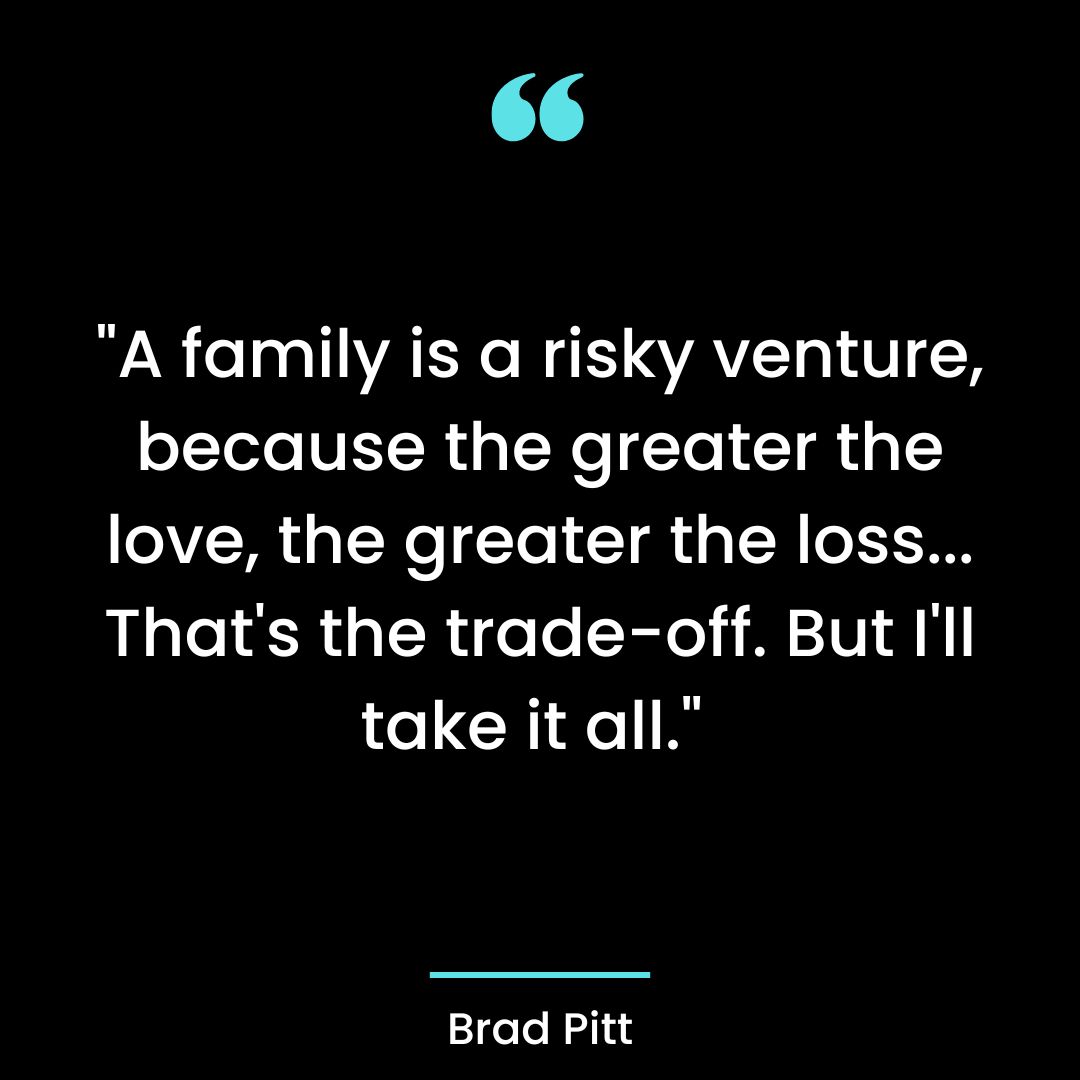 “A family is a risky venture, because the greater the love, the greater the loss…