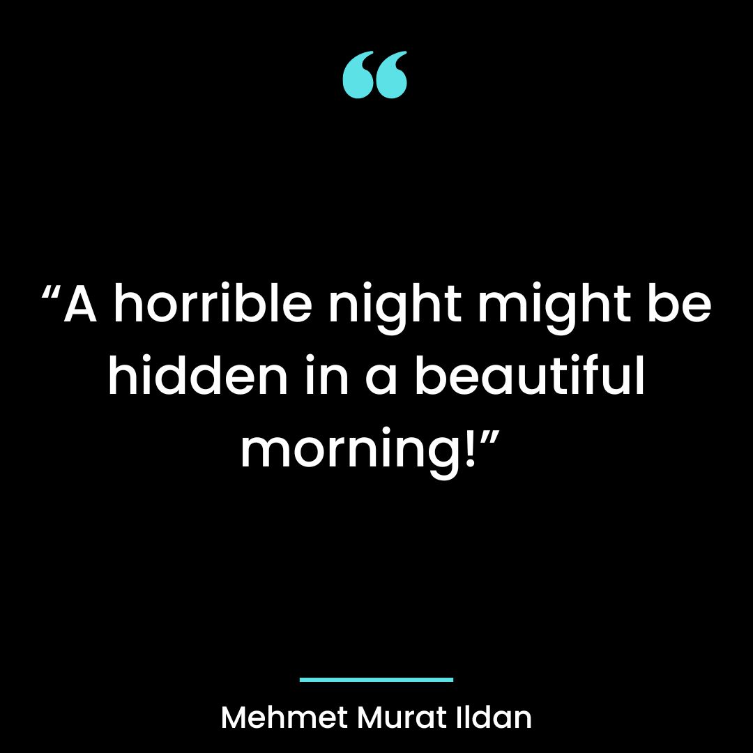 “A horrible night might be hidden in a beautiful morning!”
