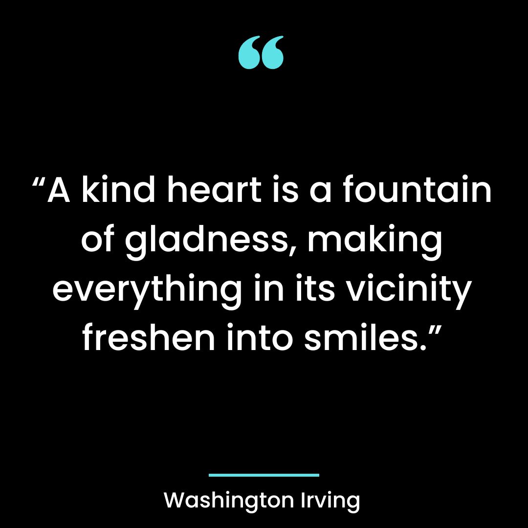 A kind heart is a fountain of gladness, making everything in its vicinity freshen
