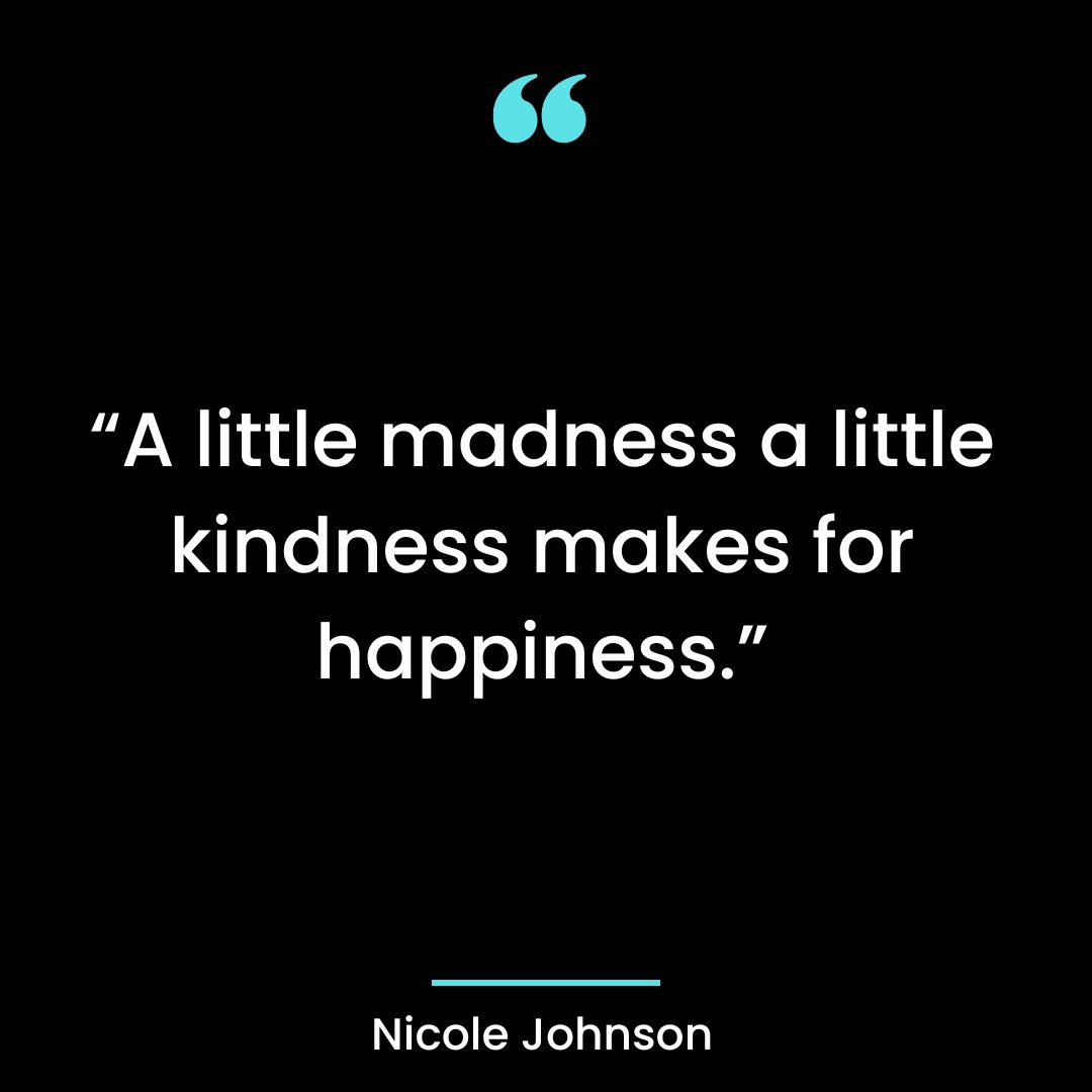 A little madness a little kindness makes for happiness.