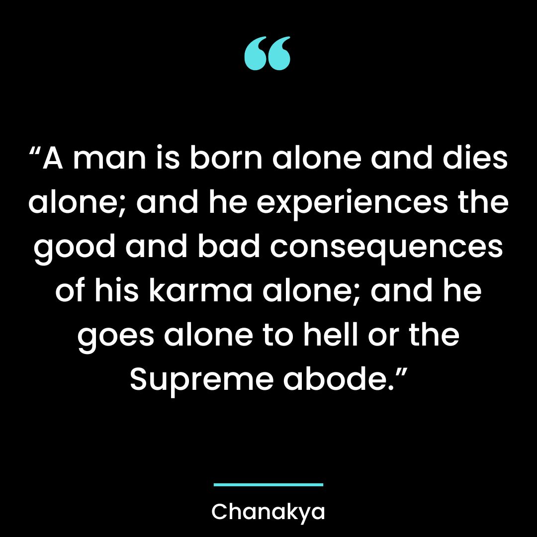 “A man is born alone and dies alone; and he experiences the good and bad