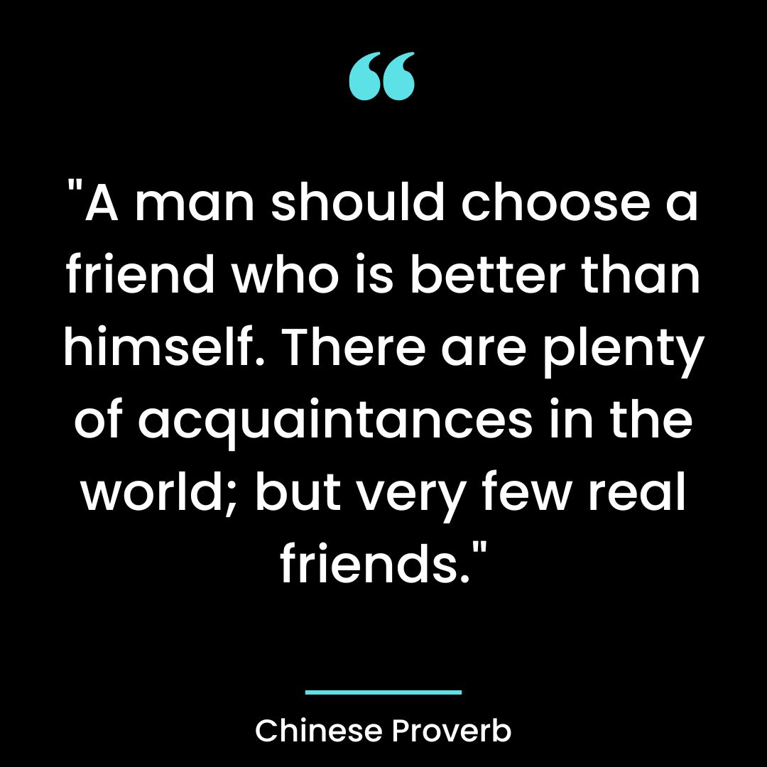 “A man should choose a friend who is better than himself. There are plenty of acquaintances