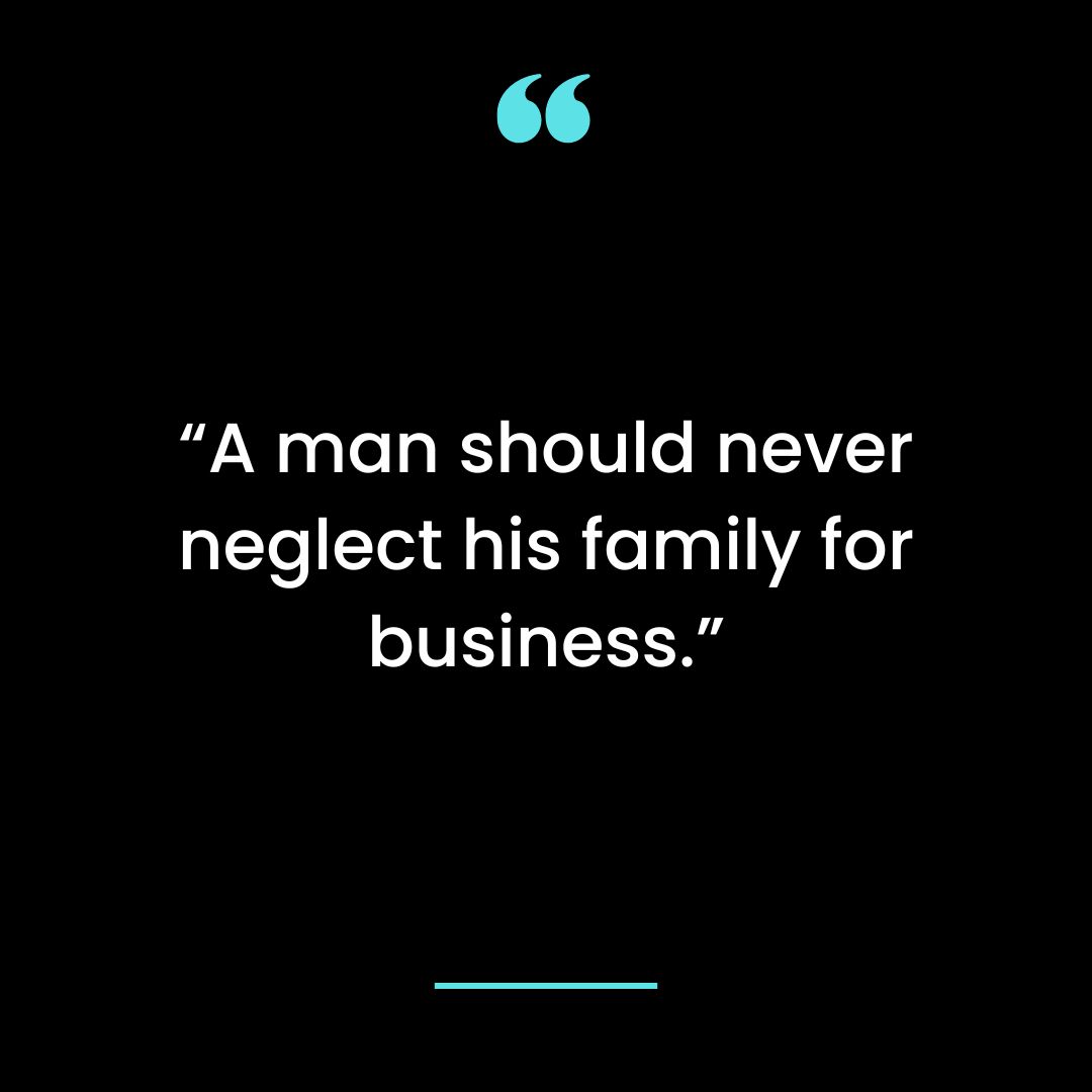 “A man should never neglect his family for business.”