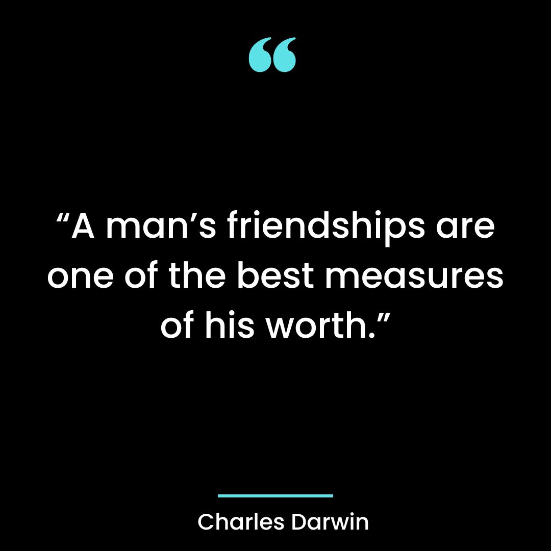 “A man’s friendships are one of the best measures of his worth.”