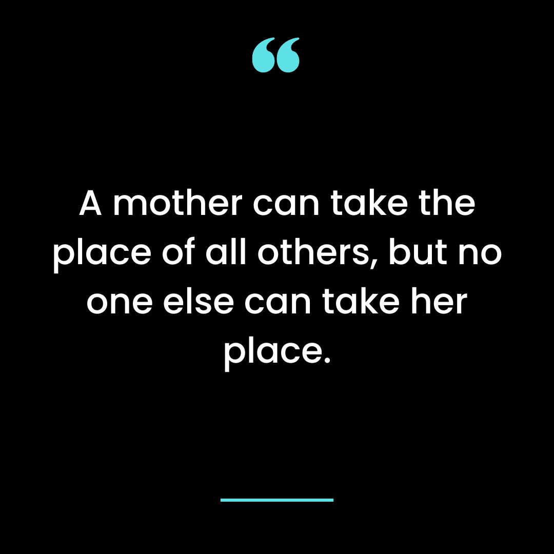 A mother can take the place of all others, but no one else can take her place.