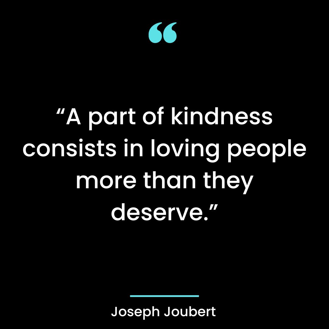 “A part of kindness consists in loving people more than they deserve.”