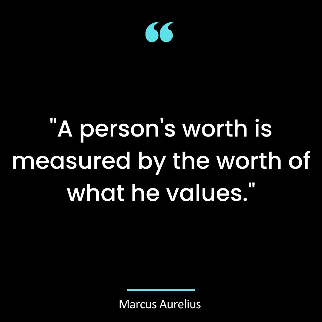 “A person’s worth is measured by the worth of what he values.”