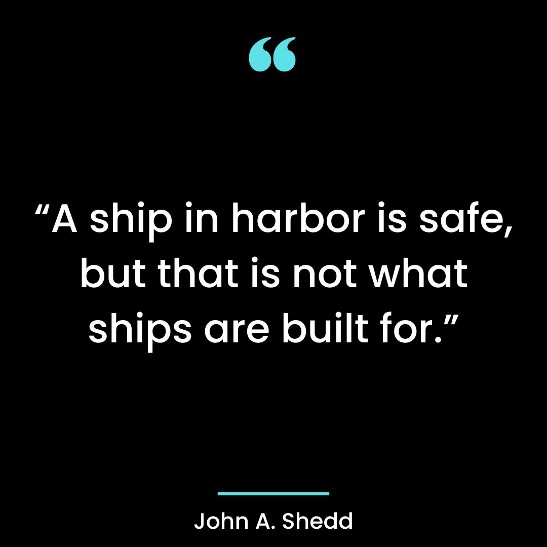 “A ship in harbor is safe, but that is not what ships are built for.”