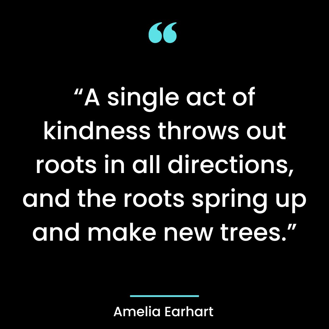 “A single act of kindness throws out roots in all directions, and the roots