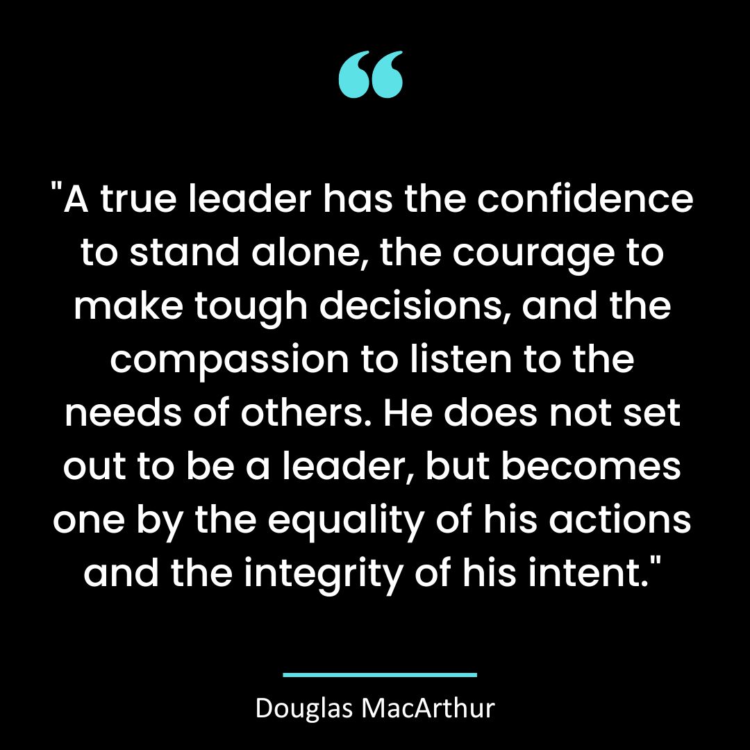 A true leader has the confidence to stand alone, the courage to make tough decisions