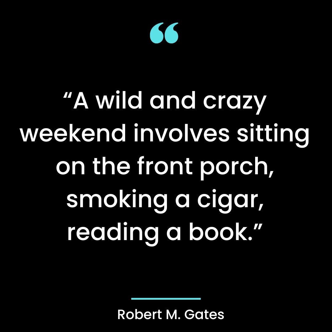 “A wild and crazy weekend involves sitting on the front porch, smoking a cigar