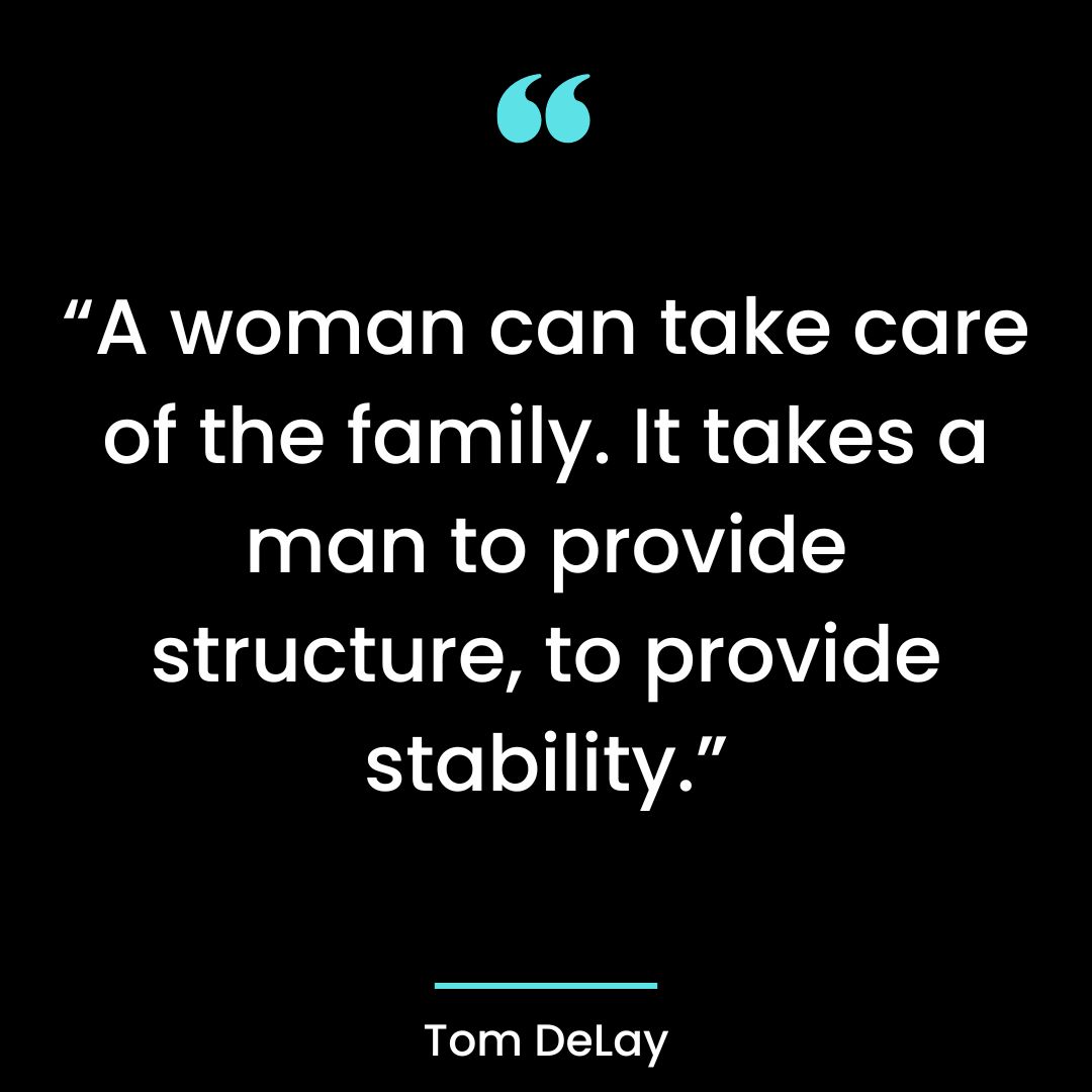 “A woman can take care of the family. It takes a man to provide structure, to provide