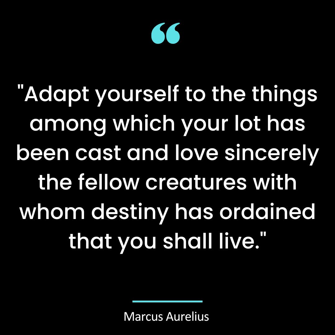 “Adapt yourself to the things among which your lot has been cast and love sincerely