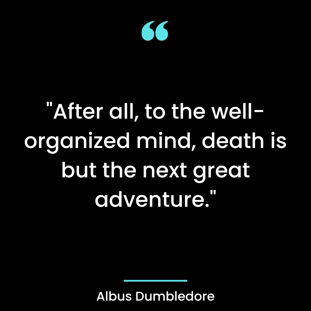 “After all, to the well-organized mind, death is but the next great adventure.”