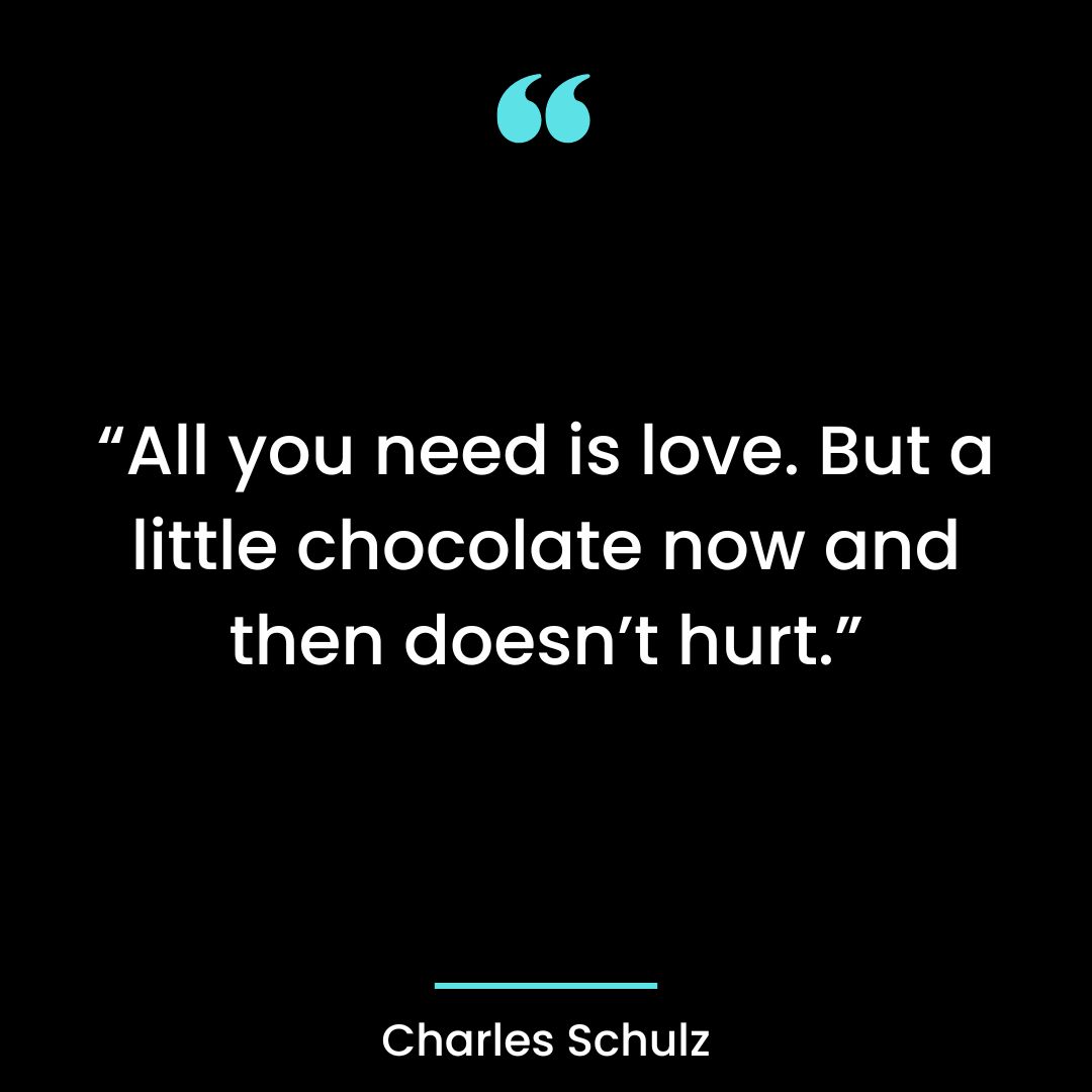 “All you need is love. But a little chocolate now and then doesn’t hurt.”