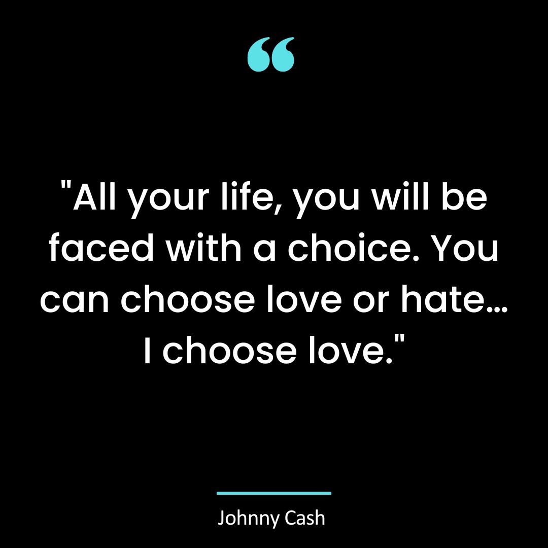 “All your life, you will be faced with a choice. You can choose love or hate…I choose love.”