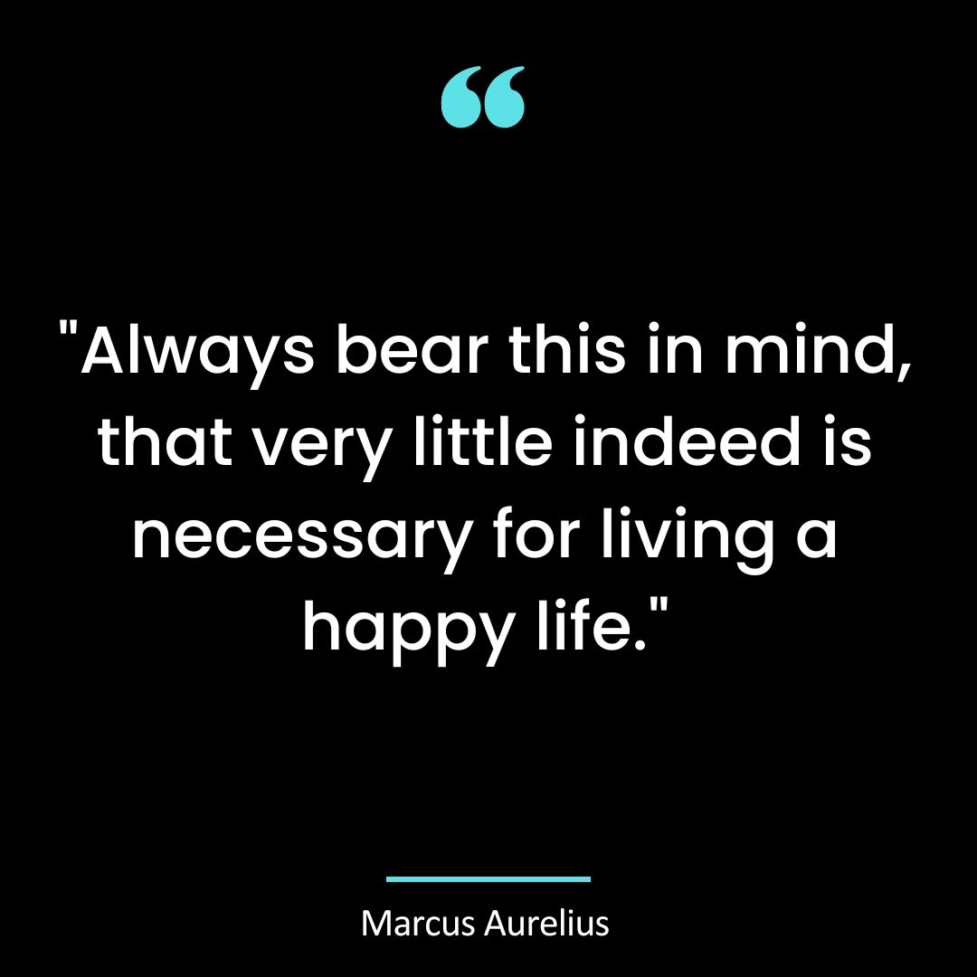 “Always bear this in mind, that very little indeed is necessary for living a happy life.”