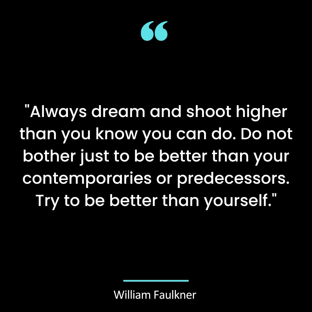 “Always dream and shoot higher than you know you can do. Do not bother just to be better than your