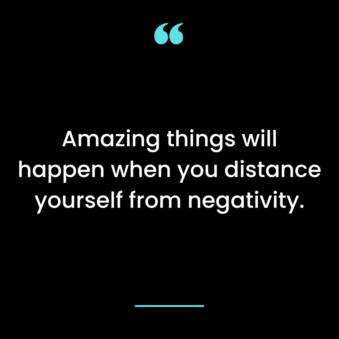 Amazing things will happen when you distance yourself from negativity.