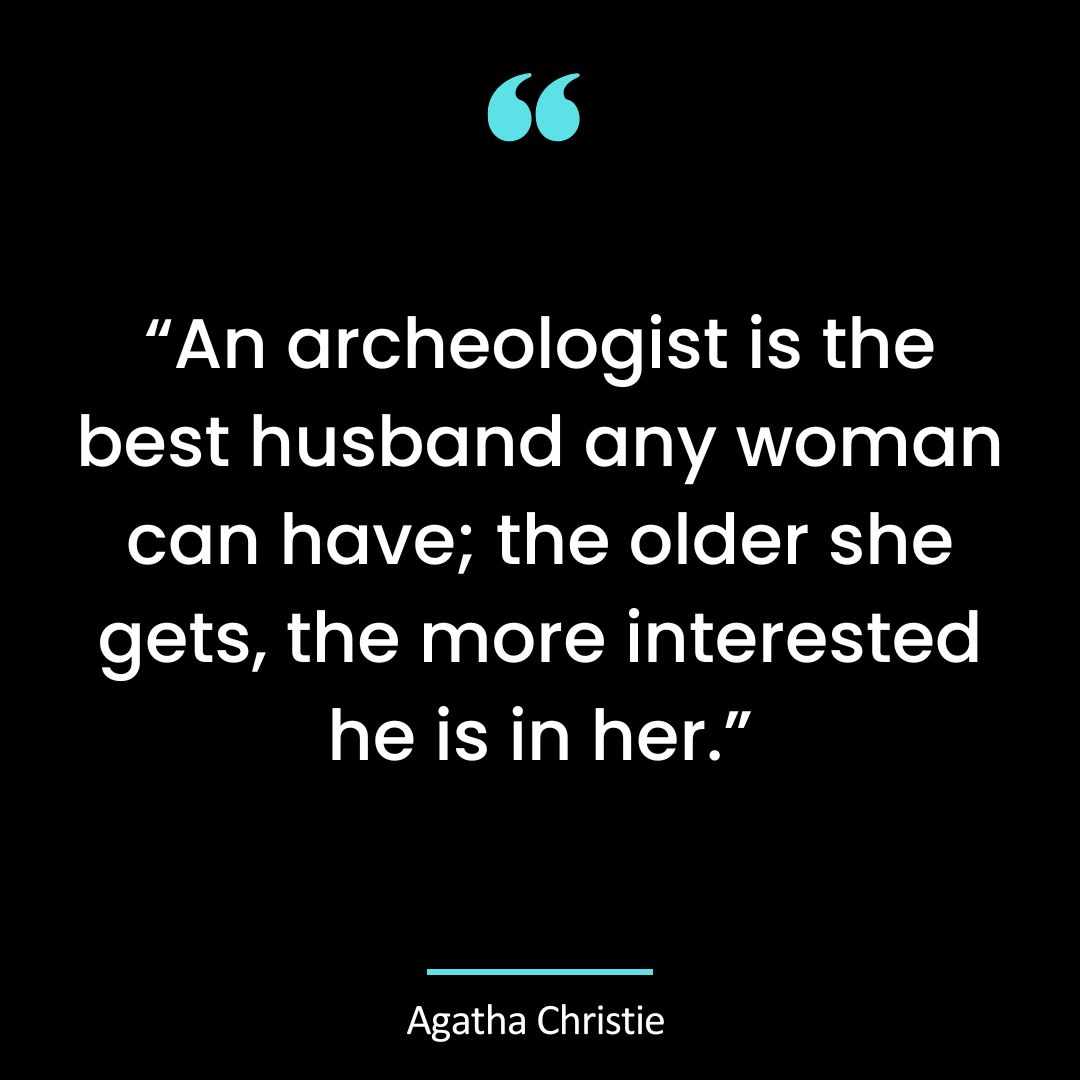 “An archeologist is the best husband any woman can have; the older she gets, the more