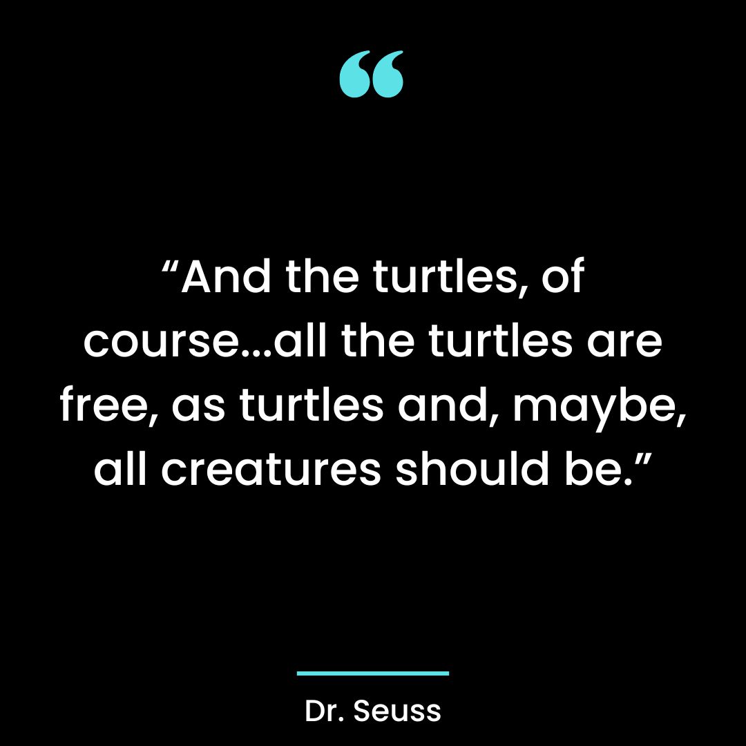 “And the turtles, of course…all the turtles are free, as turtles and, maybe, all creatures