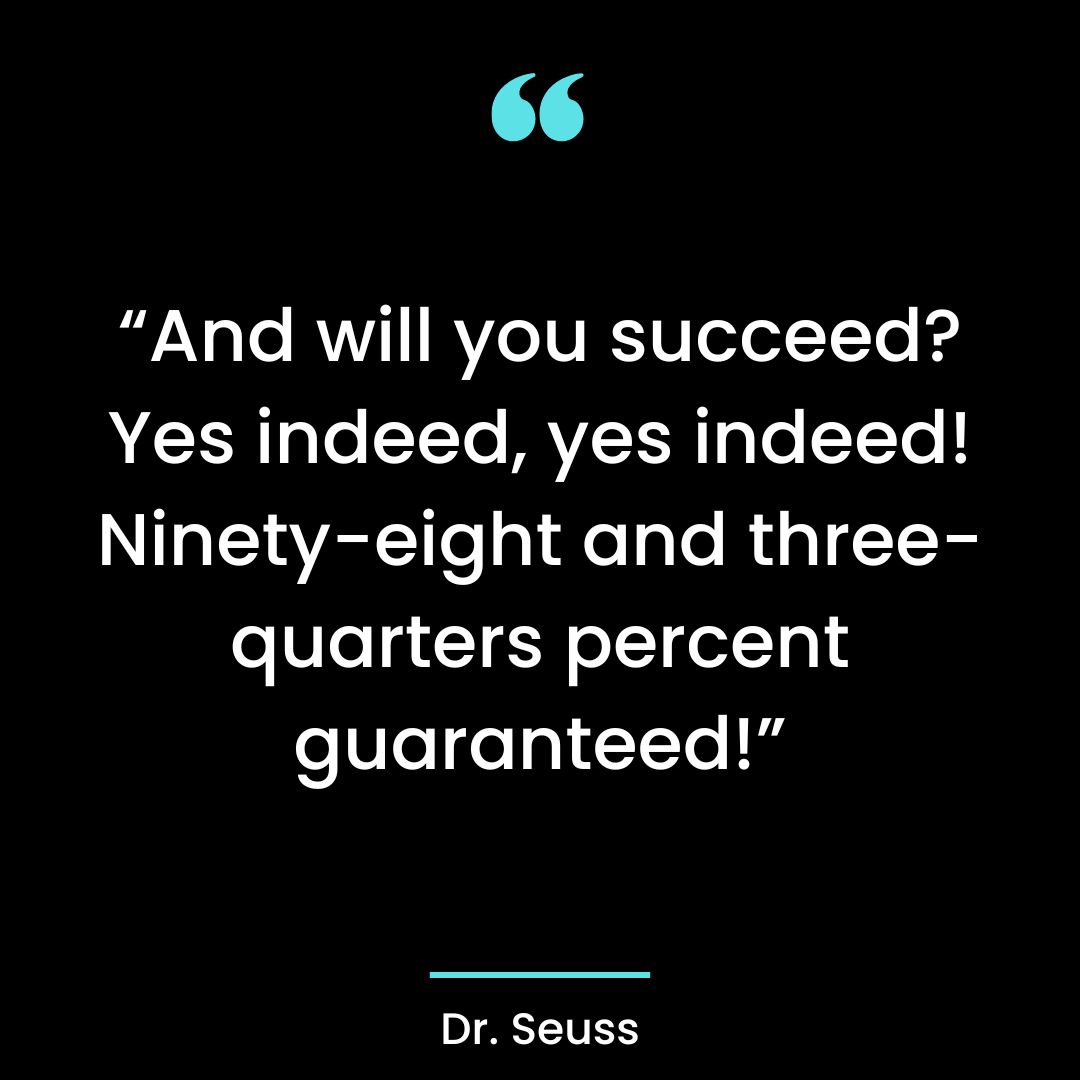 “And will you succeed? Yes indeed, yes indeed! Ninety-eight and three-quarters