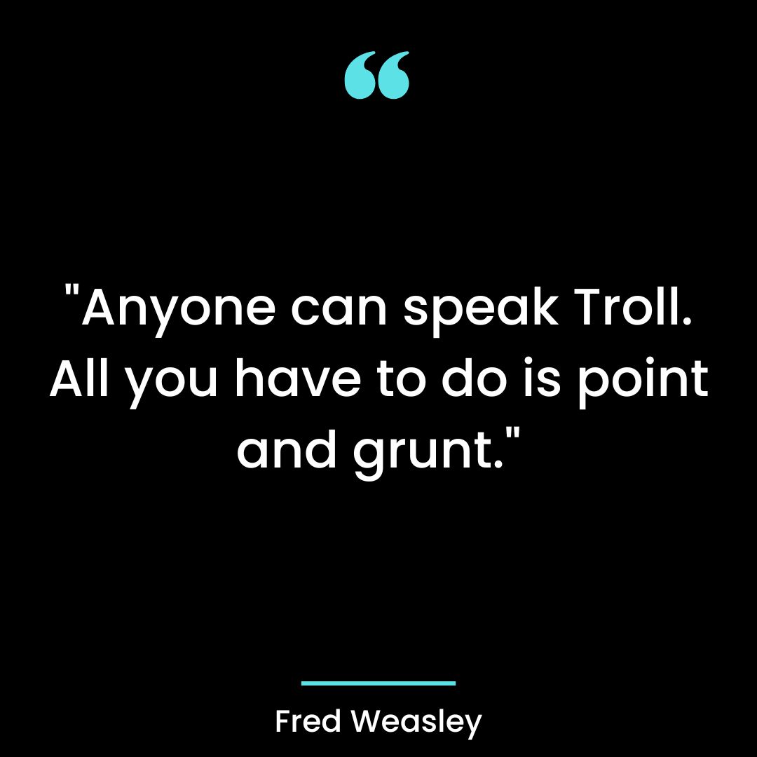“Anyone can speak Troll. All you have to do is point and grunt.”