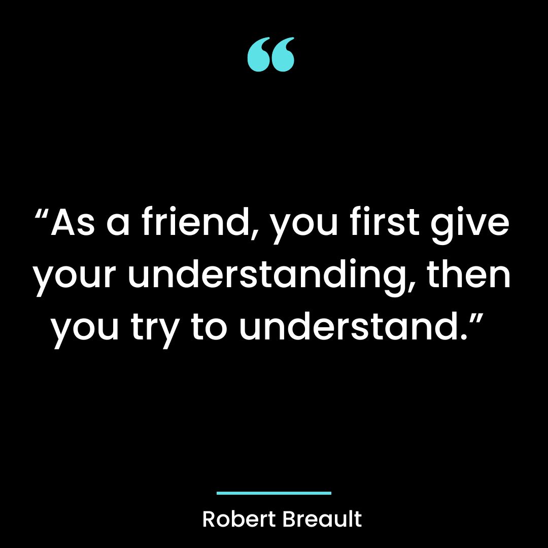  “As a friend, you first give your understanding, then you try to understand.”