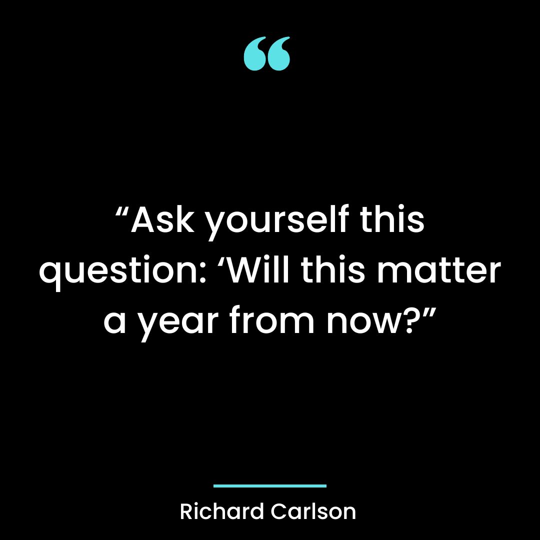 “Ask yourself this question: ‘Will this matter a year from now?’