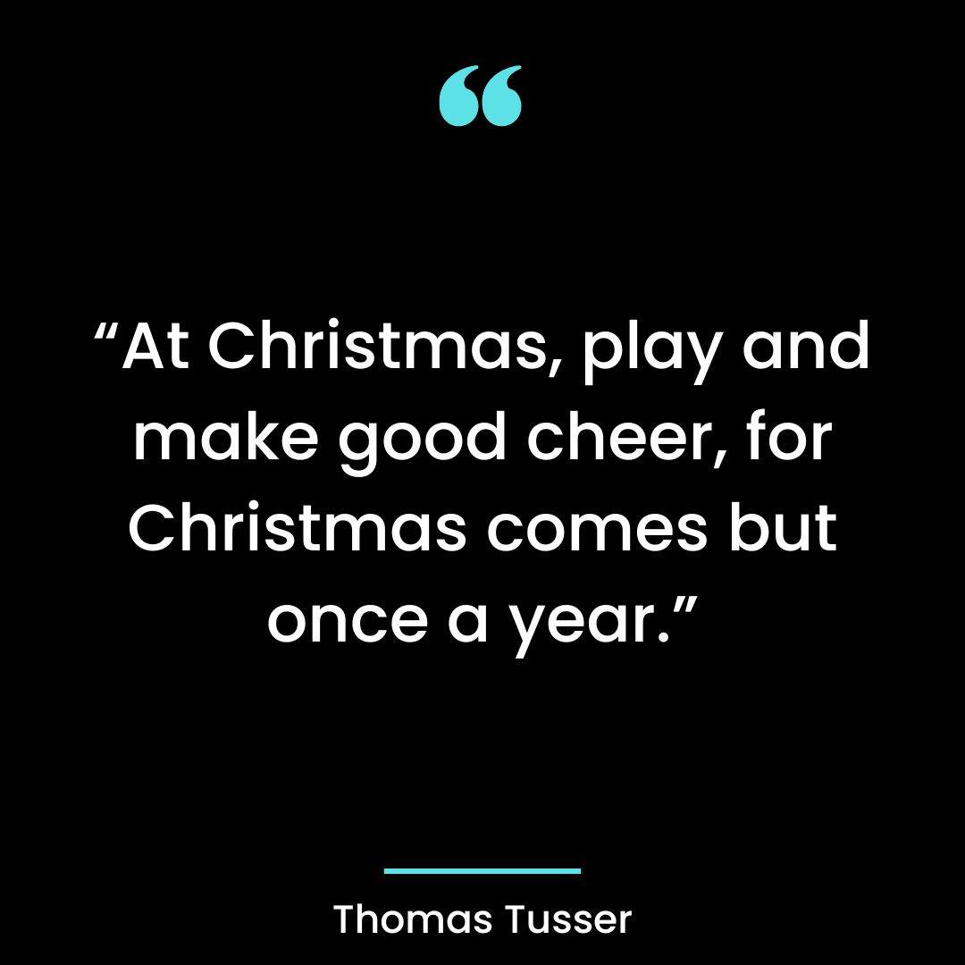 “At Christmas, play and make good cheer, for Christmas comes but once a year.”