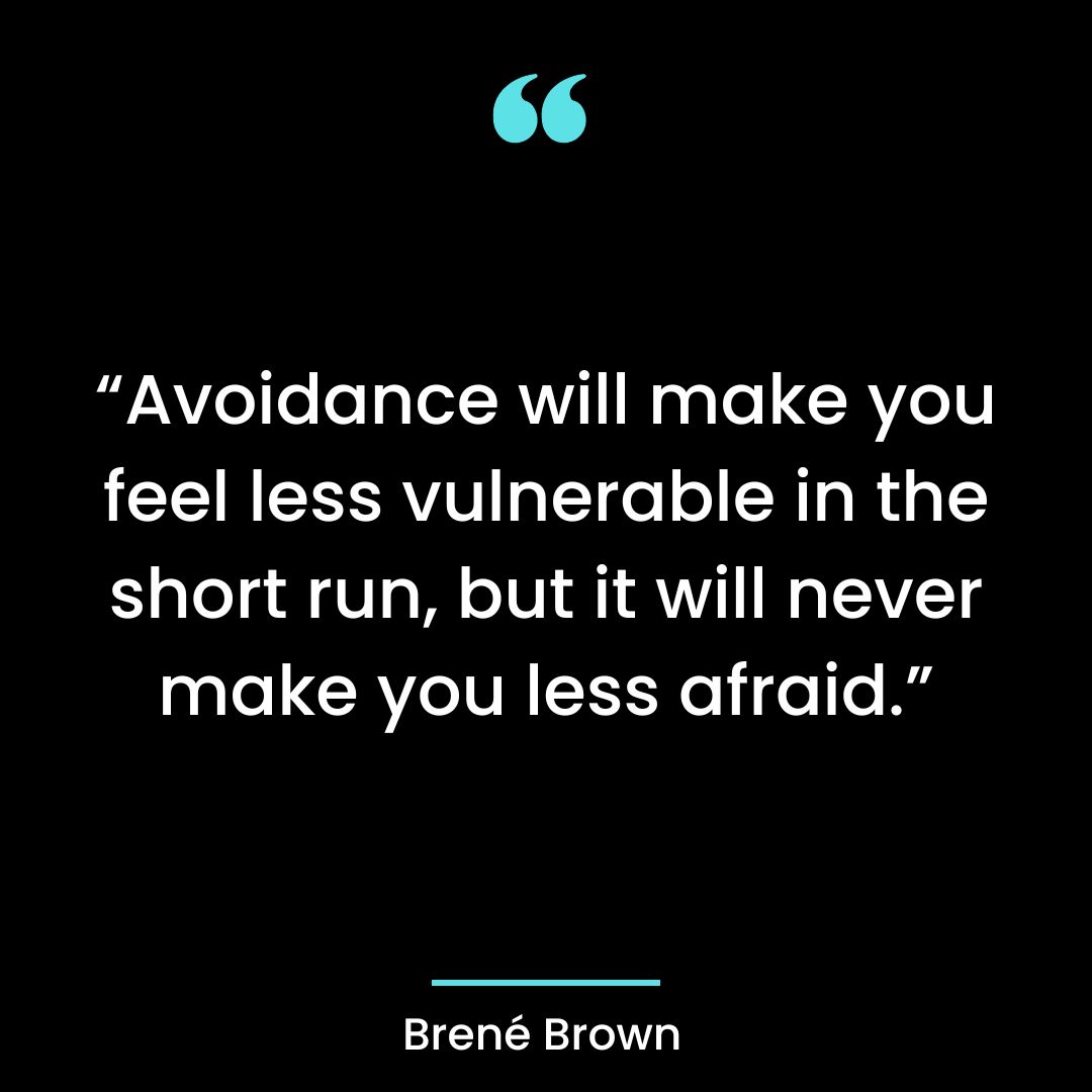 “Avoidance will make you feel less vulnerable in the short run, but it will never make you
