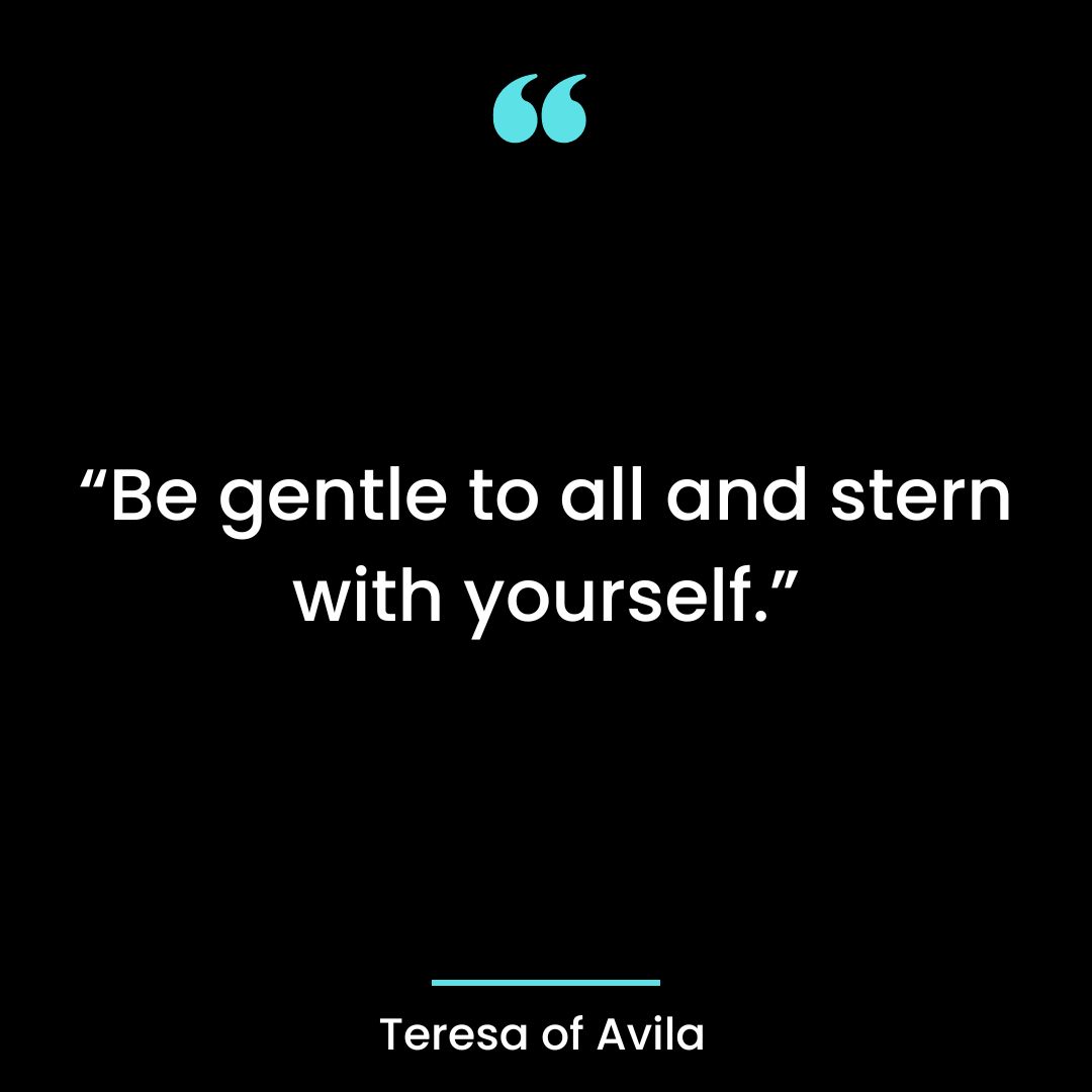 “Be gentle to all and stern with yourself.”