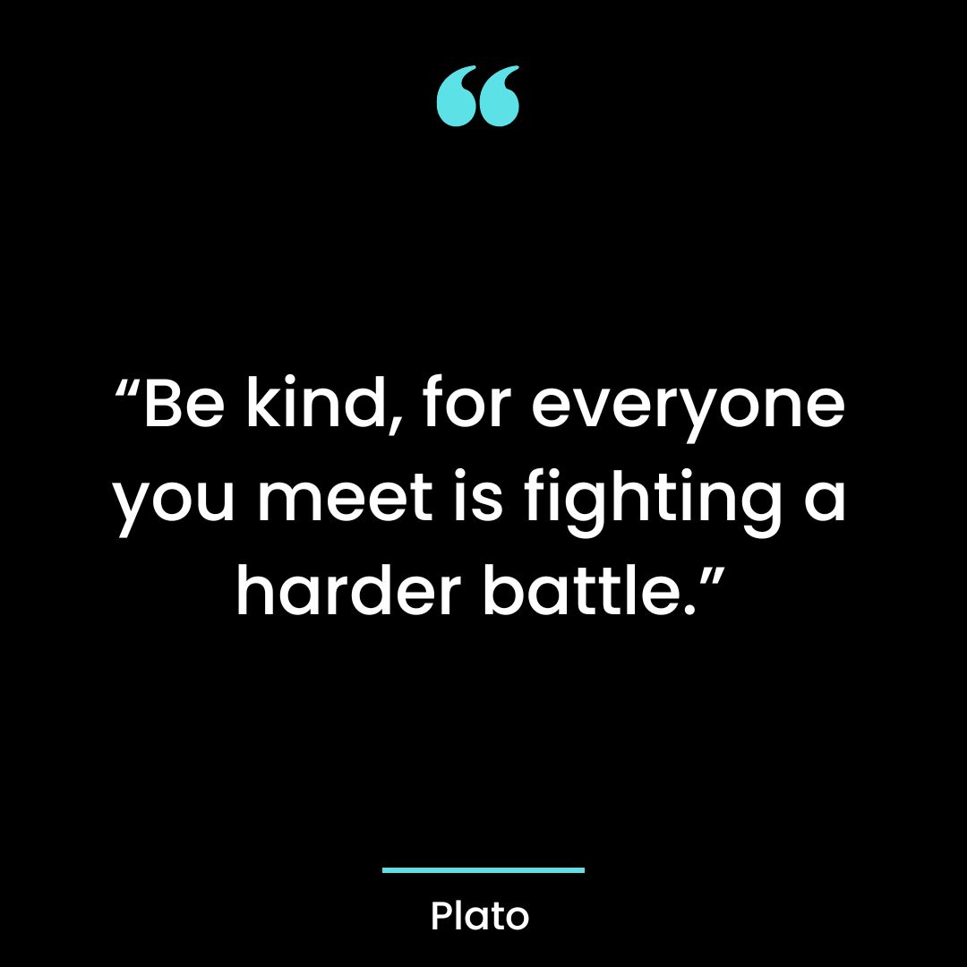 “Be kind, for everyone you meet is fighting a harder battle.”